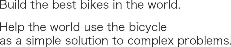 Build the best bikes in the world. Help the world use the bicycle as a simple solution to complex problems.